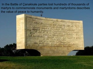 In the Battle of Çanakkale parties lost hundreds of thousands of 
martyrs to commemorate monuments and martyrdoms describes 
the value of peace to humanity. 
 