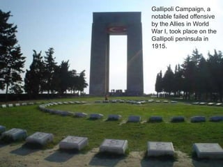 Gallipoli Campaign, a 
notable failed offensive 
by the Allies in World 
War I, took place on the 
Gallipoli peninsula in 
1915. 
 