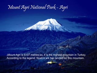 Mount Agri National Park - Agri 
§Mount Agri is 5137 metres;so, it is the highest mountain in Turkey. 
According to the legend: Noah's ark has landed on this mountain. 
 