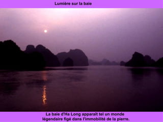 Lumière sur la baie La baie d'Ha Long apparaît tel un monde  légendaire figé dans l'immobilité de la pierre.  
