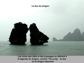 Les noms des sites et des paysages se réfèrent à  la légende du dragon, comme "Ha Long" : le lieu  où le dragon descend. Le lieu du dragon 