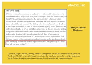 #BACKLINK
Uzman toplayıcı postlar; profesyonellerin, bloggerların ve influencerların dahil oldukları ve
fikir belirttikleri bir forum gibi işleyen postlardır. Bu postlarda uzmanlar ve diğer bloggerlar
kendi fikirlerini paylaşmak adına postlarınızı kendi takipçileriyle paylaşacaklardır.
Toplayıcı Postlar
Oluşturun
 