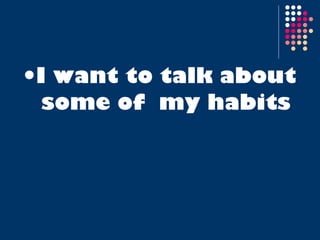 I want to talk about some of  my habits 