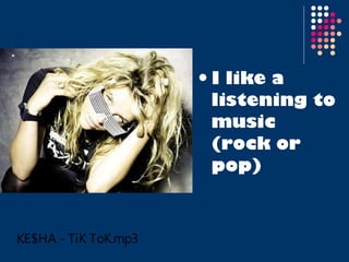 I like a listening to music  (rock or pop) 
