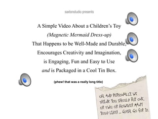 A Simple Video About a Children’s Toy (Magnetic Mermaid Dress-up) That Happens to be Well-Made and Durable,  Encourages Creativity and Imagination,  is Engaging, Funand Easy to Use  and is Packaged in a Cool Tin Box. (phew! that was a really long title) 