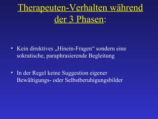 Therapeuten-Verhalten während der 3 Phasen : Kein direktives „Hinein-Fragen“ sondern eine sokratische, paraphrasierende Begleitung In der Regel keine Suggestion eigener Bewältigungs- oder Selbstberuhigungsbilder 