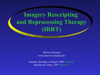 Imagery Rescripting  and Reprocessing Therapy (IRRT)     Mervin Smucker www.mervin-smucker.de Smucker, Reschke, & Kögel, 2008  (deutsch)   Smucker & Vetter, 1997  (deutsch)   