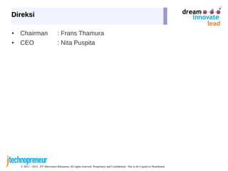 © 2011 – 2015 , PT. Mervotura Rekantara. All rights reserved. Proprietary and Confidential - Not to be Copied or Distributed.
• Chairman : Frans Thamura
• CEO : Nita Puspita
DireksiDireksi
 