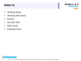 © 2011 – 2015 , PT. Mervotura Rekantara. All rights reserved. Proprietary and Confidential - Not to be Copied or Distributed.
Daftar IsiDaftar Isi
• Tentang Saya
• Tentang Mervotura
• Direksi
• Visi dan Misi
• Klien Kami
• Hubungi Kami
 