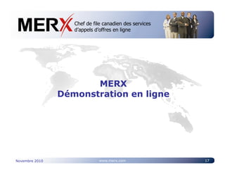 Chef de file canadien des services
                   Canada’s leading e-tendering service
                   d’appels d’offres en ligne




                       MERX
                Démonstration en ligne




Novembre 2010                www.merx.com                 17
 