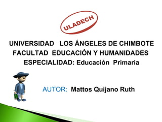 UNIVERSIDAD  LOS ÁNGELES DE CHIMBOTE  FACULTAD  EDUCACIÓN Y HUMANIDADES  ESPECIALIDAD: Educación  Primaria AUTOR:  Mattos Quijano Ruth 