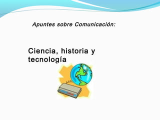 Apuntes sobre Comunicación: 
Ciencia, historia y 
tecnología 
 