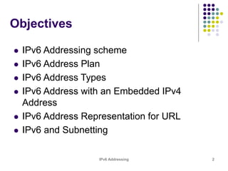 IPv6 Addressing 2
Objectives
 IPv6 Addressing scheme
 IPv6 Address Plan
 IPv6 Address Types
 IPv6 Address with an Embedded IPv4
Address
 IPv6 Address Representation for URL
 IPv6 and Subnetting
 