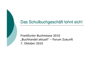 Das Schulbuchgeschäft lohnt sich!


Frankfurter Buchmesse 2010
„Buchhandel aktuell“ – Forum Zukunft
7. Oktober 2010
 