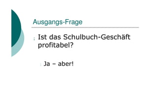 Ausgangs-Frage

¡   Ist das Schulbuch-Geschäft
    profitabel?

    l   Ja – aber!
 