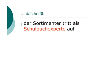 … das heißt:

¡   der Sortimenter tritt als
    Schulbuchexperte auf
 