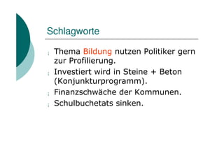 Schlagworte

¡   Thema Bildung nutzen Politiker gern
    zur Profilierung.
¡   Investiert wird in Steine + Beton
    (Konjunkturprogramm).
¡   Finanzschwäche der Kommunen.
¡   Schulbuchetats sinken.
 