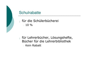 Schulrabatte

¡   für die Schülerbücherei
    l   10 %



¡   für Lehrerbücher, Lösungshefte,
    Bücher für die Lehrerbibliothek
    l   Kein Rabatt
 