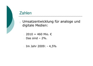 Zahlen

¡   Umsatzentwicklung für analoge und
    digitale Medien:

    l   2010 = 460 Mio. €
    l   Das sind – 2%.

    l   Im Jahr 2009: - 4,5%
 
