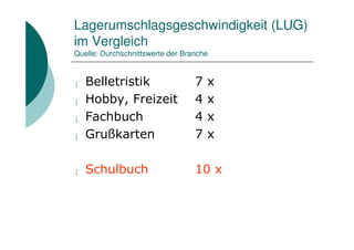 Lagerumschlagsgeschwindigkeit (LUG)
im Vergleich
Quelle: Durchschnittswerte der Branche


¡   Belletristik                  7   x
¡   Hobby, Freizeit               4   x
¡   Fachbuch                      4   x
¡   Grußkarten                    7   x

¡   Schulbuch                     10 x
 