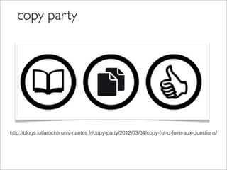 copy party
http://blogs.iutlaroche.univ-nantes.fr/copy-party/2012/03/04/copy-f-a-q-foire-aux-questions/
 