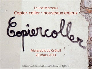 Mercredis	
  de	
  Créteil
20	
  mars	
  2013
Copier-­‐coller	
  :	
  nouveaux	
  enjeux
Louise	
  Merzeau
http://www.ﬂickr.com/photos/christing/2121436934/
 