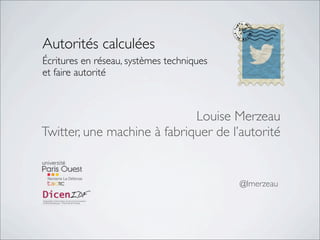 Autorités calculées
Écritures en réseau, systèmes techniques
et faire autorité
Louise Merzeau
Twitter, une machine à fabriquer de l’autorité
@lmerzeau
 