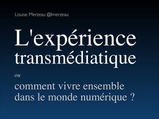 Louise Merzeau @lmerzeau
L'expérience
transmédiatique	

ou 	

comment vivre ensemble	

dans le monde numérique ?
 