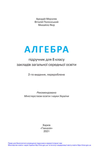 АЛГЕБРА
підручник для 8 класу
закладів загальної середньої освіти
2-ге видання, перероблене
Харків
«Гімназія»
2021
Аркадій Мерзляк
Віталій Полонський
Михайло Якір
Рекомендовано
Міністерством освіти і науки України
Право для безоплатного розміщення підручника в мережі Інтернет має
Міністерство освіти і науки України http://mon.gov.ua/ та Інститут модернізації змісту освіти https://imzo.gov.ua
 