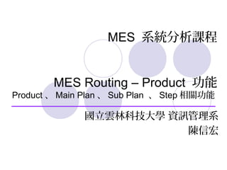 MES ϵyn
MES Routing C Product 
Product  Main Plan  Sub Plan  Step P
ֿƼW YӍϵ
ź
 