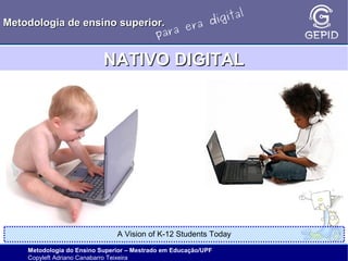 l
gita
i
Metodologia de ensino superior.
ra d
e
ara
p

NATIVO DIGITAL

A Vision of K-12 Students Today
Metodologia do Ensino Superior – Mestrado em Educação/UPF
Copyleft Adriano Canabarro Teixeira

 