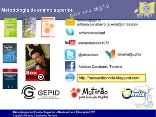 l
gita
i
Metodologia de ensino superior.
ra d
e
ara
p

teixeira@upf.br
adriano.canabarro.teixeira@gmail.com
adrianoteixeirapf
adrianoteixeira1973
@ateixeirars

teixeira@upf.br

Adriano Canabarro Teixeira

http://nossacibervida.blogspot.com

Metodologia do Ensino Superior – Mestrado em Educação/UPF
Copyleft Adriano Canabarro Teixeira

 