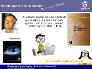 l
gita
i
Metodologia de ensino superior.
ra d
e
ara
p

As crianças nascem em uma cultura em
que se clica [...] a escola não pode
ignorar o que se passa no mundo”.
(PERRENOUD, 2000, p.125)

Um mundo onde se clica!!!!
Metodologia do Ensino Superior – Mestrado em Educação/UPF
Copyleft Adriano Canabarro Teixeira

 