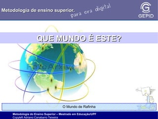 l
gita
i
Metodologia de ensino superior.
ra d
e
ara
p

QUE MUNDO É ESTE?

O Mundo de Rafinha
Metodologia do Ensino Superior – Mestrado em Educação/UPF
Copyleft Adriano Canabarro Teixeira

 