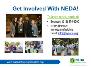 www.nationaleatingdisorders.org
Get Involved With NEDA!
To learn more, contact:
• Business: (212) 575-6200
• NEDA Helpline:
myneda.org/helpline
Email: info@myneda.org
 