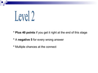 Level 2 * Plus 40 points  if you get it right at the end of this stage *  A  negative 5  for every wrong answer *  Multiple chances at the connect 