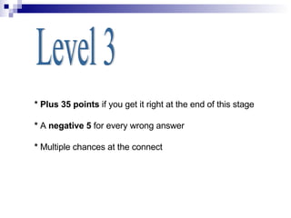 Level 3 * Plus 35 points  if you get it right at the end of this stage *  A  negative 5  for every wrong answer *  Multiple chances at the connect 