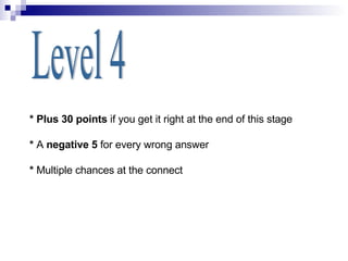 Level 4 * Plus 30 points  if you get it right at the end of this stage *  A  negative 5  for every wrong answer *  Multiple chances at the connect 