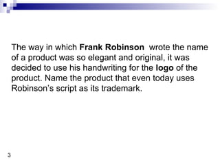 The way in which  Frank Robinson   wrote the name of a product was so elegant and original, it was decided to use his handwriting for the  logo  of the product. Name the product that even today uses Robinson’s script as its trademark. 3 