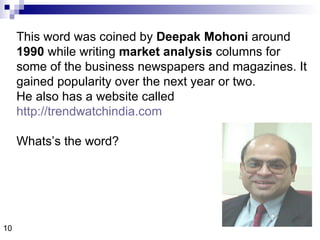 This word was coined by  Deepak Mohoni  around  1990  while writing  market analysis  columns for some of the business newspapers and magazines. It gained popularity over the next year or two.  He also has a website called http://trendwatchindia.com Whats’s the word? 10 