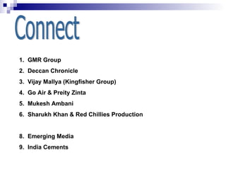 Connect GMR Group Deccan Chronicle Vijay Mallya (Kingfisher Group) Go Air & Preity Zinta Mukesh Ambani Sharukh Khan & Red Chillies Production Emerging Media India Cements 