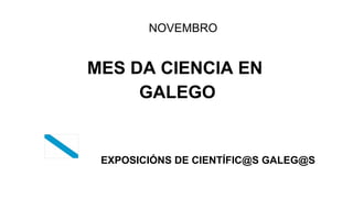 NOVEMBRO
MES DA CIENCIA EN
GALEGO
EXPOSICIÓNS DE CIENTÍFIC@S GALEG@S
 