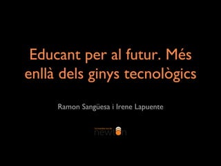 Educant per al futur. Més 
enllà dels ginys tecnològics 
Ramon Sangüesa i Irene Lapuente 
 