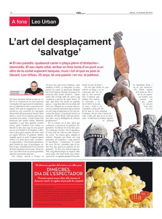 4 Dilluns, 15 de febrer del 2016
¿En quin moment enfilar-se per un ar-
bre es va convertir en un acte immoral
i immadur? ¿En quin punt el sedentaris-
me va esdevenir la nova naturalesa hu-
mana? ¿Per què la imaginació i la cre-
ativitat es van convertir en conceptes
desarrelats del pensament humà? Hem
après a viure en un sistema que busca
mantenir una rutina. L’ésser humà està
dissenyat per poder trobar diferents
respostes a una sola qüestió, evitant
riscos, però l’andorrà Leo Urban va
decidir fa deu anys que la seva passió
no era ni el futbol ni el bàsquet, a dife-
rència de la gran majoria de nens, sinó
un esport diferent: el parkour. Moltes
vegades quan es parla d’aquest esport
vénen a la ment grans salts, acrobàci-
es impossibles i moviments perillosos,
però només els que el practiquen sa-
ben el que veritablement hi ha darrere
de totes aquestes execucions. Sense un
cos i una ment forts no serien possibles
aquests moviments que fan.
Leo Urban, nascut a França fa
22 anys, tot i que criat a Andorra, i que
resideix a París, va descobrir la seva
passió en veure la pel·lícula dirigida
per Ariel Zeitoun titulada Yamakasi: Els
samurais dels temps moderns. “Quan
sortia del col·legi amb els amics vaig
començar a provar de saltar bancs, el
típic que feien els xavals en aquella
època, i vaig descobrir les facultats del
meu cos. Després es va tornar més se-
riós en conèixer persones que ja tenien
un any llarg d’experiència. Em van en-
senyar les bases i actualment tenim un
projecte, Hit the Road, amb tres perso-
nes més i ens hi dediquem de manera
professional.”
Ell va créixer en el lloc ideal per
començar a practicar el parkour: En-
golasters. Va deixar el Liceu ben jove.
“Era molt poc escolar. No m’agradava.
El meu estil de vida era més natural i
de carrer. No estava gens adaptat al
sistema. Després, per lliure, em vaig
presentar als exàmens i vaig aprovar
el batxillerat.” S’entrenava al costat
de casa. De fet, considera que el mi-
llor lloc per practicar parkour és En-
golasters. “Li tinc una estima especial.
Allà vaig desenvolupar la majoria dels
meus salts. He estat molts anys entre-
nant-m’hi i m’agrada perquè hi ha obs-
tacles en tots els llocs.”
Pot ser que molts el con-
siderin un boig o un in-
conscient per fer el
que fa. Per arriscar
tant. Confessa que
només s’ha trencat
la clavícula, i va
ser el 2010. Ja fa set-
ze anys... Això sí, es
considera conscient de
tot el que fa. Està preparat.
S’entrena. Ho té com a forma de
vida. Cada salt que fa és la seva
vida. “A diferència d’altres esports,
el parkour
El seu paradís: qualsevol carrer o plaça plens d’obstacles i
desnivells. El seu repte urbà: arribar en línia recta d’un punt a un
altre de la ciutat superant tanques, murs i tot el que es posi al
davant. Leo Urban, 22 anys, té una passió i en viu: el parkour.
L’art del desplaçament
‘salvatge’
és totalment lliure i
no té cap limitació.
Els límits només
te’ls fixes tu. Per a
mi és un esport,
un hobby, una
passió, un
joc, però
és encara
més una
f o r m a
Víctor DUaso
Andorra la Vella
a fons Leo Urban
tacles en tots els llocs.”
Pot ser que molts el con-
siderin un boig o un in-
conscient per fer el
que fa. Per arriscar
tant. Confessa que
només s’ha trencat
la clavícula, i va
ser el 2010. Ja fa set-
ze anys... Això sí, es
considera conscient de
tot el que fa. Està preparat.
S’entrena. Ho té com a forma de
vida. Cada salt que fa és la seva
vida. “A diferència d’altres esports,
el parkour
El seu paradís: qualsevol carrer o plaça plens d’obstacles i
desnivells. El seu repte urbà: arribar en línia recta d’un punt a un
altre de la ciutat superant tanques, murs i tot el que es posi al
davant. Leo Urban, 22 anys, té una passió i en viu: el parkour.
L’art del desplaçament
és totalment lliure i
no té cap limitació.
Els límits només
te’ls fixes tu. Per a
mi és un esport,
un hobby, una
passió, un
joc, però
és encara
més una
f o r m a
 