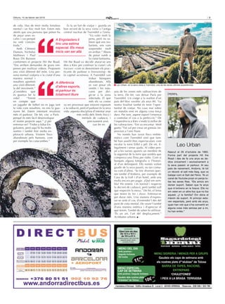 5Dilluns, 15 de febrer del 2016
ROSTIDOR · SIDRERIA · CUINA BASCA · TAPES
HORARI
Obert tots els dies
De 12 h a 16 h i
de 19 h a 01 h
En festes populars i dies d’activitats
especials estarem oberts
(consulteu horaris).
MENÚ DEL DIA
amb postres i
beguda inclosos
IGI inclòs
11,50€
‘CHULETONES’ I
PEIX A LA BRASA
TERRASSA
MENÚ ESPECIAL
CAP DE SETMANA
amb postres i beguda inclosos
18€+IGIGaudeix dels nostres plats
“d'alubies” de Tolosa
Carretera d’Arinsal · Edifici Amadeus B · Local 3 · AD400 ARINSAL · Reserves : 838 566 / 353 780
MENÚ SIDRERIA / MENÚS PER A GRUPS
Gaudeix els caps de setmana amb
els nostres plats d’“alubias” de Tolosa
BARRA DE TAPES, RACIONS,
ENTREPANS
‘CHULETONES’
I PEIX A LA BRASA TERRASSA
de vida. Has de tenir molta fortalesa
mental i un físic molt fort. Estem més
atents que una persona que potser ha
de pujar unes es-
cales i cau perquè
no està concen-
trada.”
Amb Clément
Dumais, Nicholas
Mathieux i Paul
Roux Dit Buisson
conformen el projecte Hit the Road.
“Ens arriben demandes de grans em-
preses per realitzar vídeos. Proposem
una visió diferent del món. Una per-
sona normal viatjaria a la ciutat d’una
manera normal i
nosaltres aportem
una visió diferent:
la del moviment.”
¿Considera que
es guanya bé la
vida? “Tenint
en compte que
un jugador de futbol no es juga tant
la vida com nosaltres, no ens la gua-
nyem bé. Estem intentant revalorar
més el parkour. De fet, visc a París
perquè és més fàcil desenvolupar
el nostre projecte aquí.” ¿I per
entrenar-se? “Trobo a faltar En-
golasters, però aquí hi ha molts
sostres i també fem molta ex-
ploració urbana. Visitem llocs
abandonats pels humans, com
per exemple les catacumbes.”
Es fa un fart de viatjar i guarda un
bon record de la seva visita a l’antiga
central nuclear de Txernòbil a l’estiu.
“Va valer molt la
pena, però no sa-
bíem què ens tro-
baríem, ens vam
sorprendre molt
en arribar.” Abans
de posar rumb a
la ciutat fantasma,
Hit the Road va decidir aturar-se uns
dies a Kíev per conèixer la ciutat i els
traceurs –com es denominen els prac-
ticants de parkour o freerunning– de
la capital ucraïnesa. A Txernòbil van
trobar búnquers
abandonats. Allà
es van posar els
vestits i les màs-
cares per diri-
gir-se a la zona
infectada. El que
més els va costar
va ser processar que estaven exposats
a la radiació, però el parkour és la seva
vida: aquesta disciplina d’intentar anar
més enllà dels límits físics i
mentals de cadascú, i
precisament això
van fer en
una de les zones més radioactives de
la terra. De fet, van deixar París per
Txernòbil. Un viatge a la realitat d’un
país del bloc soviètic als anys 80. “La
nostra finalitat també és tenir l’opor-
tunitat de viatjar. No caus mai sobre
un matalàs sinó en alguna cosa força
dura. Per tant, aquest esport t’ensenya
a controlar el cos a la perfecció.” De
l’experiència a Kíev s’endú la millor de
les valoracions. “Em va encantar. Molt
gueto.”Tot val per crear un gimnàs im-
provisat a l’aire lliure.
No només han tastat llocs emble-
màtics com Txernòbil sinó que tam-
bé han assolit fites espectaculars com
escalar la torre Eiffel a pèl. De nit, il-
legalment i sense ajuda. Al vídeo pen-
jat a les xarxes apareix un membre de
la seguretat de la torre que sembla que
comprova una llista per ràdio. Com si
busqués alguna fotografia o l’histori-
al d’un delinqüent. Ells només volien
gaudir de la seva passió, no tan comu-
na com d’altres. “Jo tinc diverses quei-
xes també d’Andorra, per exemple de
Casa de la Vall i d’un hotel, amb una
multa encara per pagar. ¿Què em sem-
bla? Ho entenc i és normal i respecto
la decisió de cadascú, però també vull
que respectin la meva.” De fet, el lema
que tenen és Ser i durar. Entrenar-se
per durar més. Una manera d’expres-
sar-se amb el cos, d’entendre’l des del
punt de vista mental. De veure’l també
d’una manera estètica i d’apreciar el
que tenim. També de saber-lo utilitzar.
“És un art, l’art del desplaçament.”
Acròbates urbans.
A Engolasters li
tinc una estima
especial. Els meus
inicis van ser allà
A diferència
d’altres esports,
el parkour és
totalment lliure
Leo Urban
Nascut el 26 d’octubre de 1993.
Forma part del projecte Hit the
Road i des de fa uns anys es de-
dica únicament i exclusivament a
la seva passió: el parkour. Al seu
país de naixement, Andorra, té tot
un rècord: el salt més llarg, que va
batejar com el Salt del Fènix. Té un
canal de Youtube propi on penja to-
tes les seves fites. “Els amics em
donen suport. Saben que fa anys
que m’entreno en la foscor. Ells no
em veien en un altre lloc que no fos
aquest. ¿I la família? Em dóna el
màxim de suport. Al principi esta-
ven espantats, però amb els anys,
quan han vist que s’ha convertit en
alguna cosa més seriosa per a mi,
ho han entès.”
facebook
PERFIL
facebook
Leo Urban, en la seva visita a Txernòbil, una de les seves últimes experiències.
 