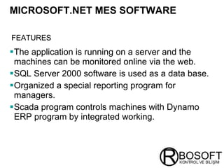 The application is running on a server and the machines can be monitored online via the web. SQL Server 2000 software is used as a data base. Organized a special reporting program for managers. Scada program controls machines with Dynamo ERP program by integrated working. MICROSOFT.NET MES SOFTWARE   FEATURES   