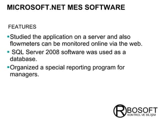 Studied the application on a server and also flowmeters can be monitored online via the web. SQL Server 2008 software was used  as a database. Organized a special reporting program  for  managers.   MICROSOFT.NET MES SOFTWARE   FEATURES   