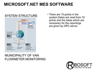 MICROSOFT.NET MES SOFTWARE   There are 10 points in the system.Datas are read from 10 points and the datas which are necessary for the reportings are given by OPC server.  SYSTEM STRUCTURE   MUNICIPALITY OF VAN FLOWMETER MONITORING   