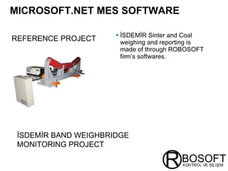 MICROSOFT.NET MES SOFTWARE   İSDEMİR Sinter and Coal weighing and reporting is made of through ROBOSOFT firm’s softwares. REFERENCE PROJECT   İSDEMİR BAND WEIGHBRIDGE MONITORING PROJECT 