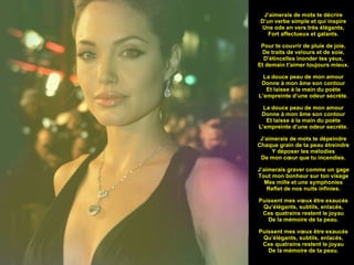   J’aimerais de mots te décrire D’un verbe simple et qui inspire Une ode en vers très élégants, Fort affectueux et galants. Pour te couvrir de pluie de joie, De traits de velours et de soie, D’étincelles inonder tes yeux, Et demain t’aimer toujours mieux. La douce peau de mon amour Donne à mon âme son contour Et laisse à la main du poète L’empreinte d’une odeur secrète. La douce peau de mon amour Donne à mon âme son contour Et laisse à la main du poète L’empreinte d’une odeur secrète. J’aimerais de mots te dépeindre Chaque grain de ta peau étreindre Y déposer les mélodies De mon cœur que tu incendies. J’aimerais graver comme un gage Tout mon bonheur sur ton visage Mes mille et une symphonies Reflet de nos nuits infinies. Puissent mes vœux être exaucés Qu’élégants, subtils, enlacés, Ces quatrains restent le joyau De la mémoire de ta peau. Puissent mes vœux être exaucés Qu’élégants, subtils, enlacés, Ces quatrains restent le joyau De la mémoire de ta peau.   